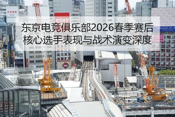 东京电竞俱乐部2026春季赛后核心选手表现与战术演变深度