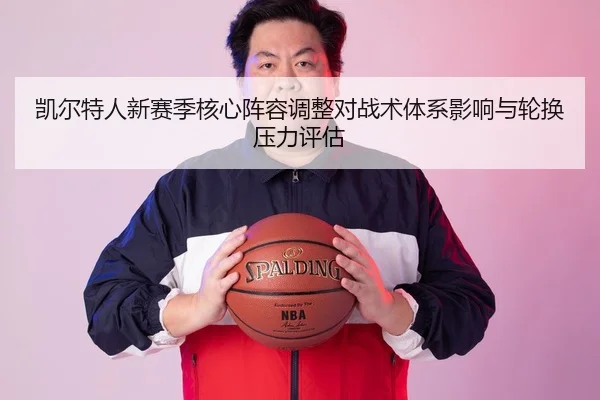 凯尔特人新赛季核心阵容调整对战术体系影响与轮换压力评估
